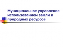 Муниципальное управление использованием земли и природных ресурсов