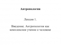 Антропология Лекция 1. Введение. Антропология как комплексное учение о человеке