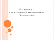 Идентичность в межкультурной коммуникации. Этноцентризм