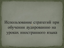 Использование стратегий при обучении аудированию на уроках иностранного языка