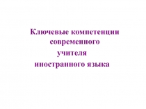 Ключевые компетенции современного
учителя
иностранного языка