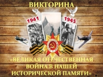 ВИКТОРИНА
ВЕЛИКАЯ ОТЕЧЕСТВЕННАЯ ВОЙНА В НАШЕЙ ИСТОРИЧЕСКОЙ ПАМЯТИ