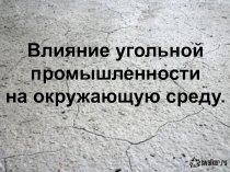 Влияние угольной
промышленности
на окружающую среду