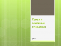 Семья и семейные отношения
Урок 9