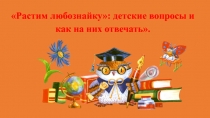 Растим любознайку : детские вопросы и как на них отвечать