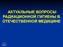 АКТУАЛЬНЫЕ ВОПРОСЫ РАДИАЦИОННОЙ ГИГИЕНЫ В ОТЕЧЕСТВЕННОЙ МЕДИЦИНЕ