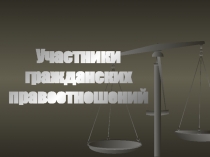 Участники
гражданских
правоотношений