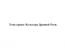 Тема урока: Культура Древней Руси