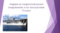 Аварии на гидротехнических сооружениях и их последствия. 8 класс