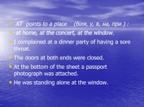 AT points to a place ( біля, у, в, на, при ) :
at home, at the concert, at the