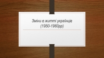 Зміни в житті українців (1950-1960рр)