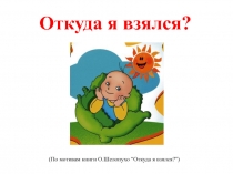 Откуда я взялся ?
( По мотивам книги О.Шелопухо “ Откуда я взялся ?”)
