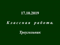 17.10.2019
К л а с с н а я р а б о т а.
Треугольник