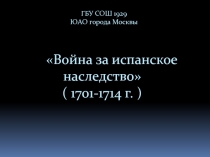ГБУ СОШ 1929 ЮАО города Москвы Война за испанское наследство ( 1701-1714 г. )
