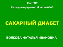 ВОЛКОВА НАТАЛЬЯ ИВАНОВНА
САХАРНЫЙ ДИАБЕТ
РостГМУ
Кафедра внутренних болезней №3