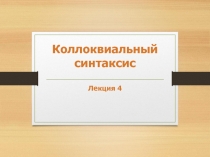 Коллоквиальный
синтаксис
Лекция 4