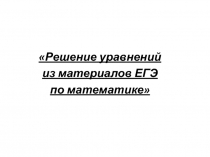 Решение уравнений
из материалов ЕГЭ
по математике