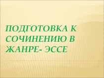 ПОДГОТОВКА К СОЧИНЕНИЮ В ЖАНРЕ- ЭССЕ
