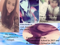 My name is Myrzakhmetova Ainagul.
I am 17 years old. And I was born in the city