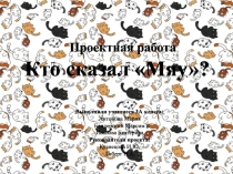 Проектная работа
Кто сказал Мяу?
Выполнили учащиеся 3А класса:
Антонова