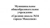 Муниципальное общеобразовательное учреждение
Средняя школа №34 города Макеевки