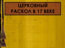 ЦЕРКОВНЫЙ
РАСКОЛ В 17 ВЕКЕ