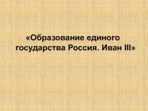 Образование единого государства Россия. Иван III