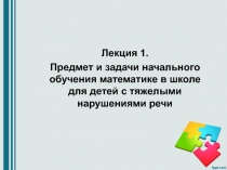 Лекция 1.
Предмет и задачи начального обучения математике в школе для детей с