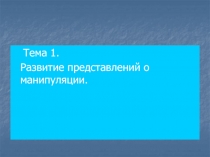 Тема 1.
Развитие представлений о манипуляции