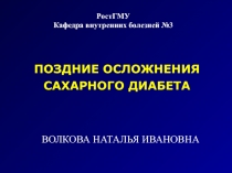ПОЗДНИЕ ОСЛОЖНЕНИЯ
САХАРНОГО ДИАБЕТА
ВОЛКОВА НАТАЛЬЯ ИВАНОВНА
РостГМУ
Кафедра