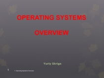 Yuriy Skriga
1: Operating Systems Overview
1
OPERATING SYSTEMS
OVERVIEW
