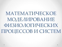 МАТЕМАТИЧЕСКОЕ МОДЕЛИРОВАНИЕ ФИЗИОЛОГИЧЕСКИХ ПРОЦЕССОВ И СИСТЕМ