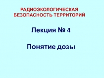 Лекция № 4 Понятие дозы
РАДИОЭКОЛОГИЧЕСКАЯ БЕЗОПАСНОСТЬ ТЕРРИТОРИЙ