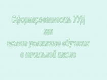 Сформированность УУД
как
основа успешного обучения
в начальной школе