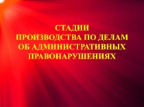 СТАДИИ ПРОИЗВОДСТВА ПО ДЕЛАМ ОБ АДМИНИСТРАТИВНЫХ ПРАВОНАРУШЕНИЯХ
