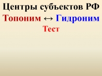 Центры субъектов РФ
Топоним ↔ Гидроним
Тест