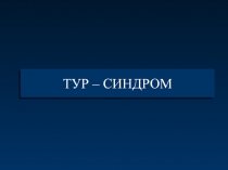 ТУР – СИНДРОМ