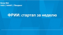 Блок №3
HADI / SMART / Лендинг
ФРИИ : c тартап за неделю