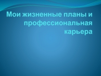 Мои жизненные планы и профессиональная карьера