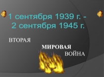ВТОРАЯ
МИРОВАЯ
ВОЙНА
1 сентября 1939 г. -
2 сентября 1945 г