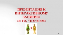 ПРЕЗЕНТАЦИЯ К ИНТЕРАКТИВ Н ОМУ ЗАНЯТИЮ
Я ТО, ЧТО Я ЕМ
