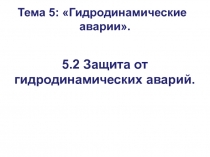 5.2 Защита от гидродинамических аварий.
Тема 5: Гидродинамические
аварии