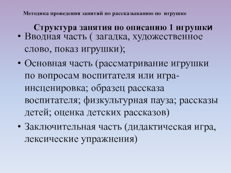 Вводная часть ( загадка, художественное слово, показ игрушки); Основная часть (рассматривание игрушки по вопросам воспитателя или