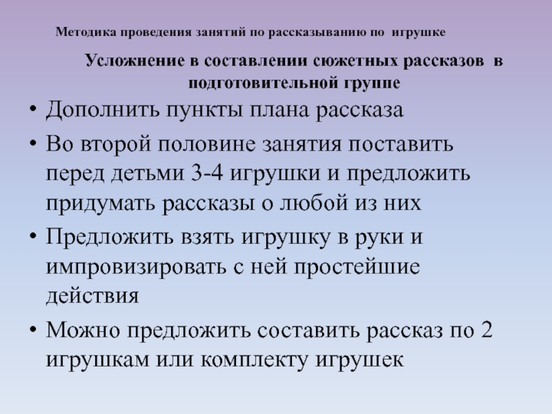 Дополнить пункты плана рассказаВо второй половине занятия поставить перед детьми 3-4 игрушки и предложить придумать рассказы