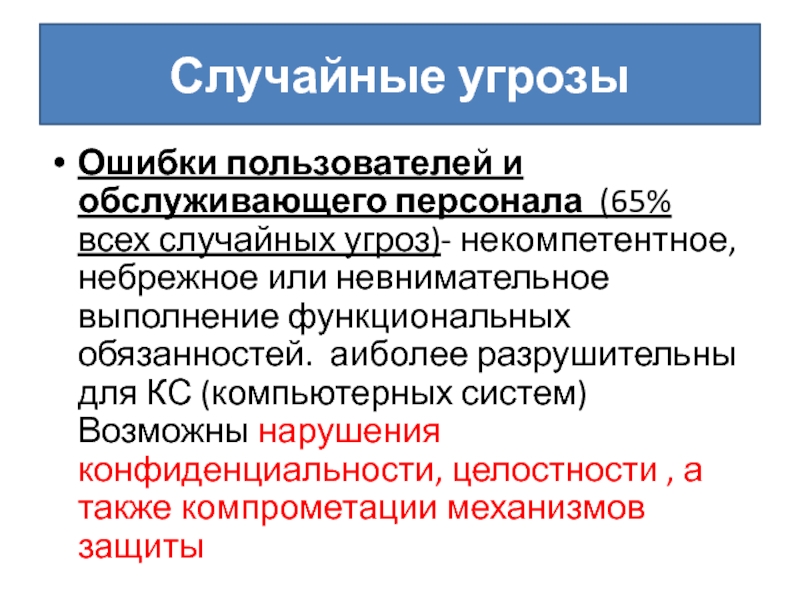 Случайные угрозыОшибки пользователей и обслуживающего персонала (65% всех случайных угроз)- некомпетентное, небрежное или невнимательное выполнение функциональных обязанностей.