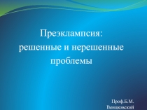 Преэклампсия :
р ешенные и нерешенные
проблемы
Проф.Б.М.Венцковский