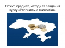 Об’єкт, предмет, методи та завдання курсу  Регіональна економіка
