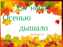 Уж небо
Осенью
дышало …
МУРЛЯН Л.Ф