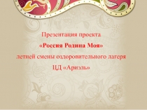 Презентация проекта
 Россия Родина Моя
летней смены оздоровительного