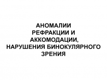 Лекция 3 АНОААААМАЛИИ АНОМАЛИИ
РЕФРАКЦИИ И АККОМОДАЦИИ,
НАРУШЕНИЯ БИНОКУЛЯРНОГО